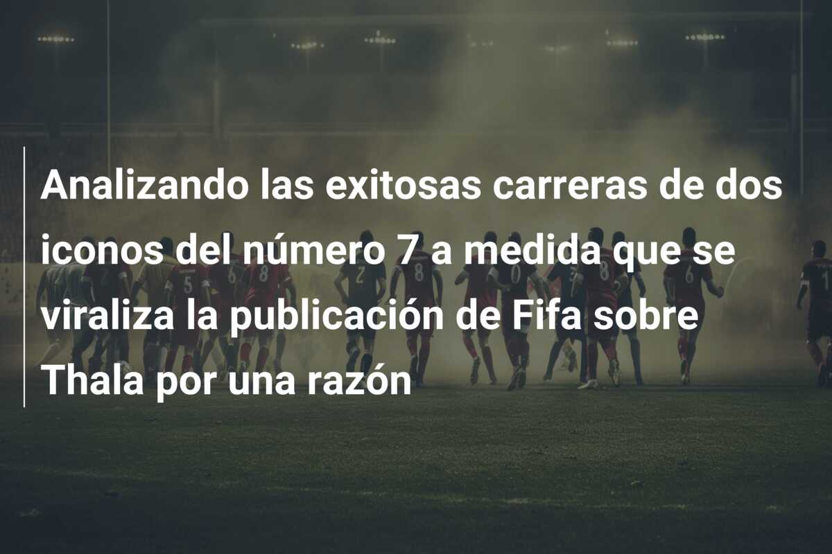 Analizando las exitosas carreras de dos iconos del número 7 a medida que se viraliza la publicación de Fifa sobre Thala por una razón