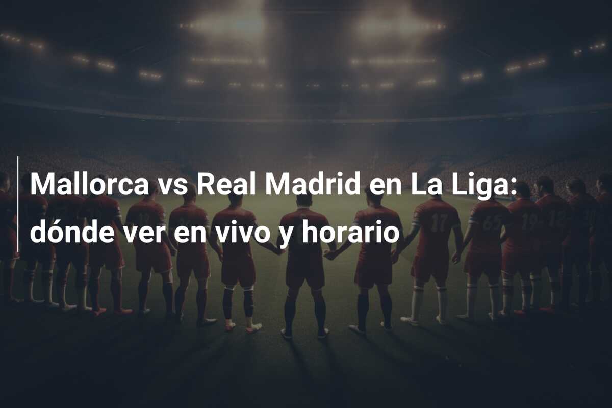 Mallorca vs Real Madrid en La Liga: dónde ver en vivo y horario
