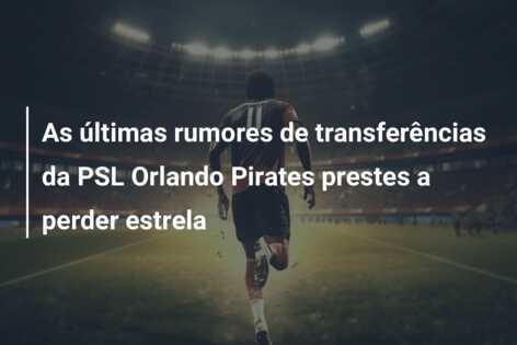 As últimas rumores de transferências da PSL Orlando Pirates prestes a perder estrela