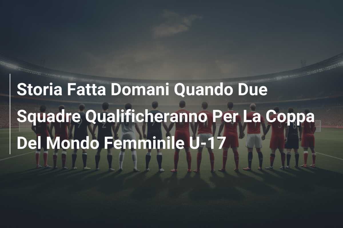 Storia Fatta Domani Quando Due Squadre Qualificheranno Per La Coppa Del Mondo Femminile U-17