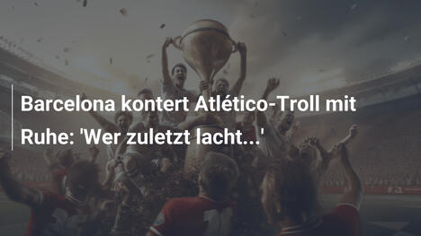 Barcelona kontert Atlético-Troll mit Ruhe: 'Wer zuletzt lacht...'