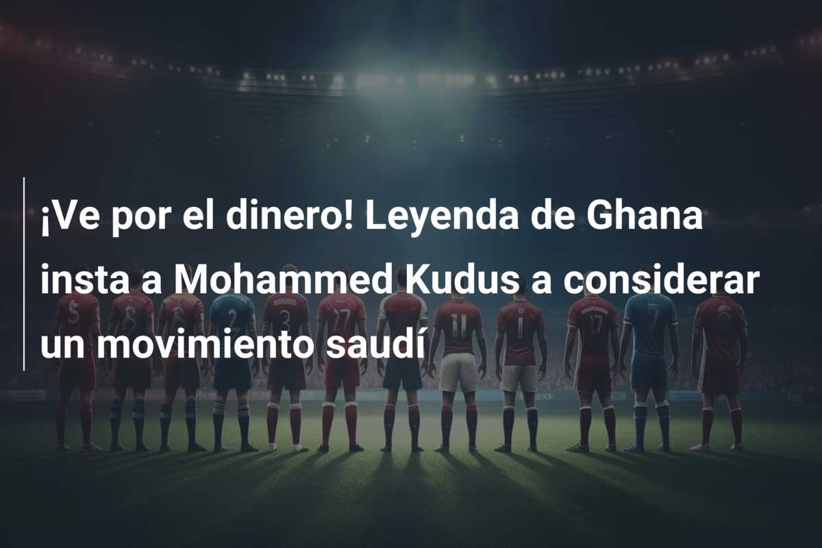 ¡Ve por el dinero! Leyenda de Ghana insta a Mohammed Kudus a considerar un movimiento saudí