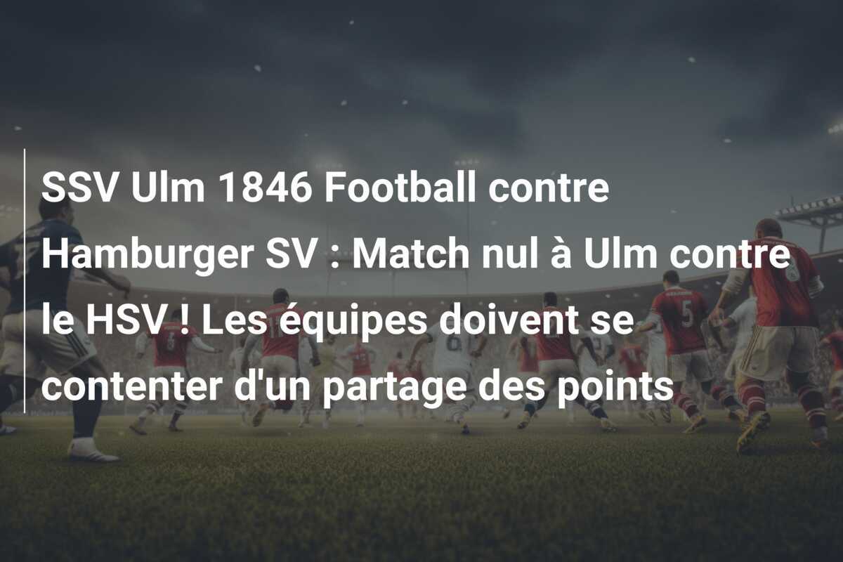 SSV Ulm 1846 Football contre Hamburger SV : Match nul à Ulm contre le HSV ! Les équipes doivent se contenter d'un partage des points