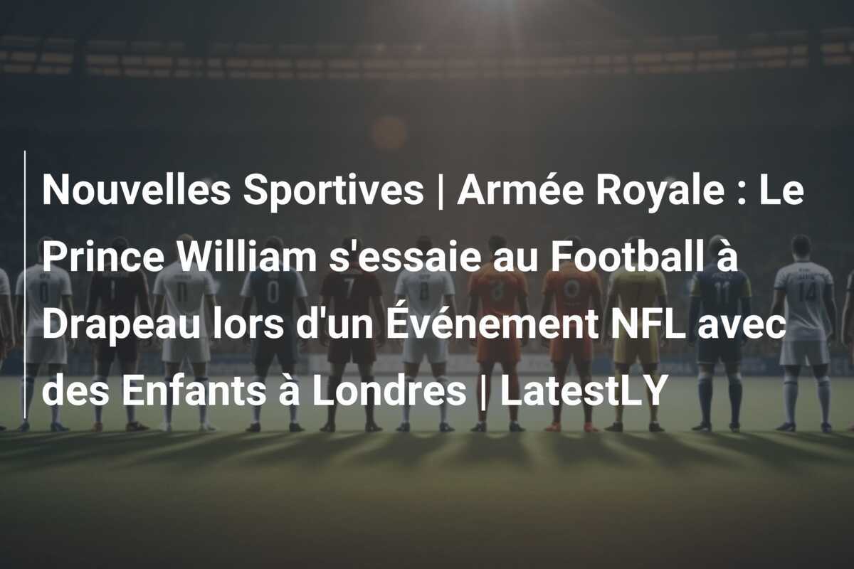 Nouvelles Sportives | Armée Royale : Le Prince William s'essaie au Football à Drapeau lors d'un Événement NFL avec des Enfants à Londres | LatestLY