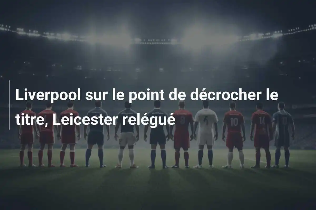 Liverpool sur le point de décrocher le titre, Leicester relégué