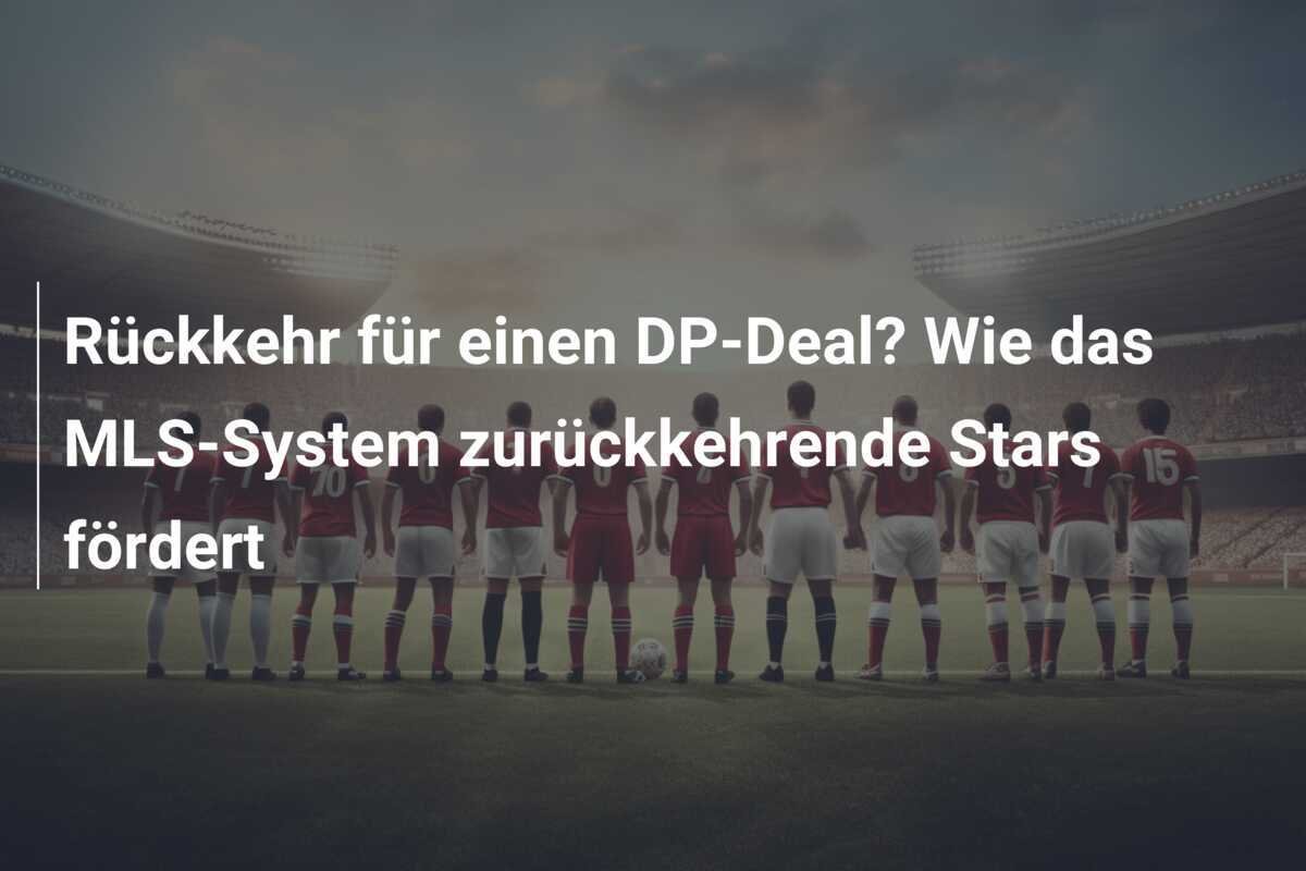 Rückkehr für einen DP-Deal? Wie das MLS-System zurückkehrende Stars fördert