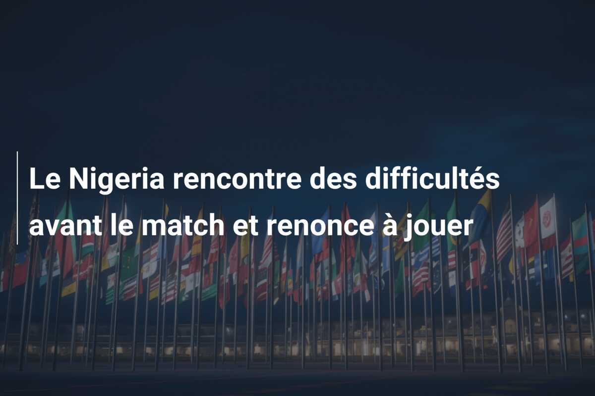 Le Nigeria rencontre des difficultés avant le match et renonce à jouer