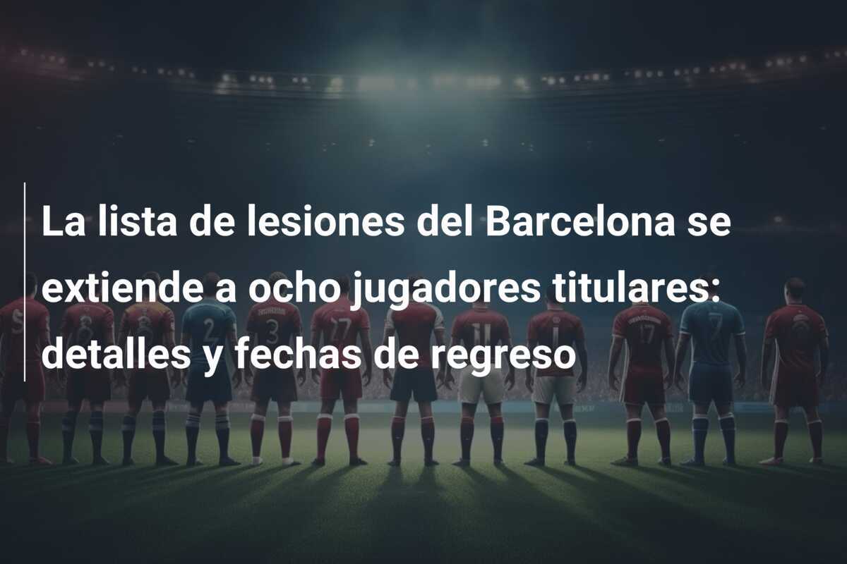 La lista de lesiones del Barcelona se extiende a ocho jugadores titulares: detalles y fechas de regreso