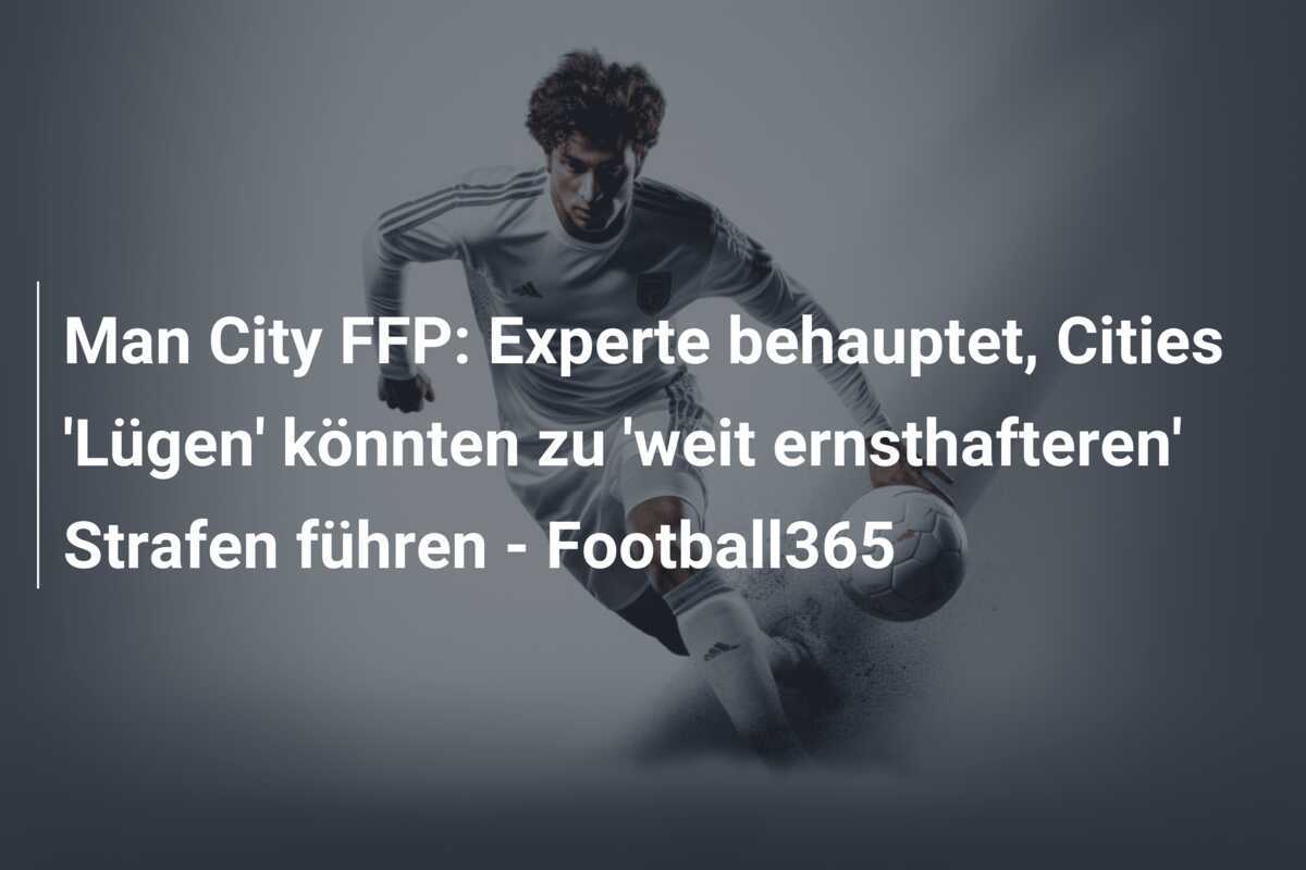Man City FFP: Experte behauptet, Cities 'Lügen' könnten zu 'weit ernsthafteren' Strafen führen - Football365
