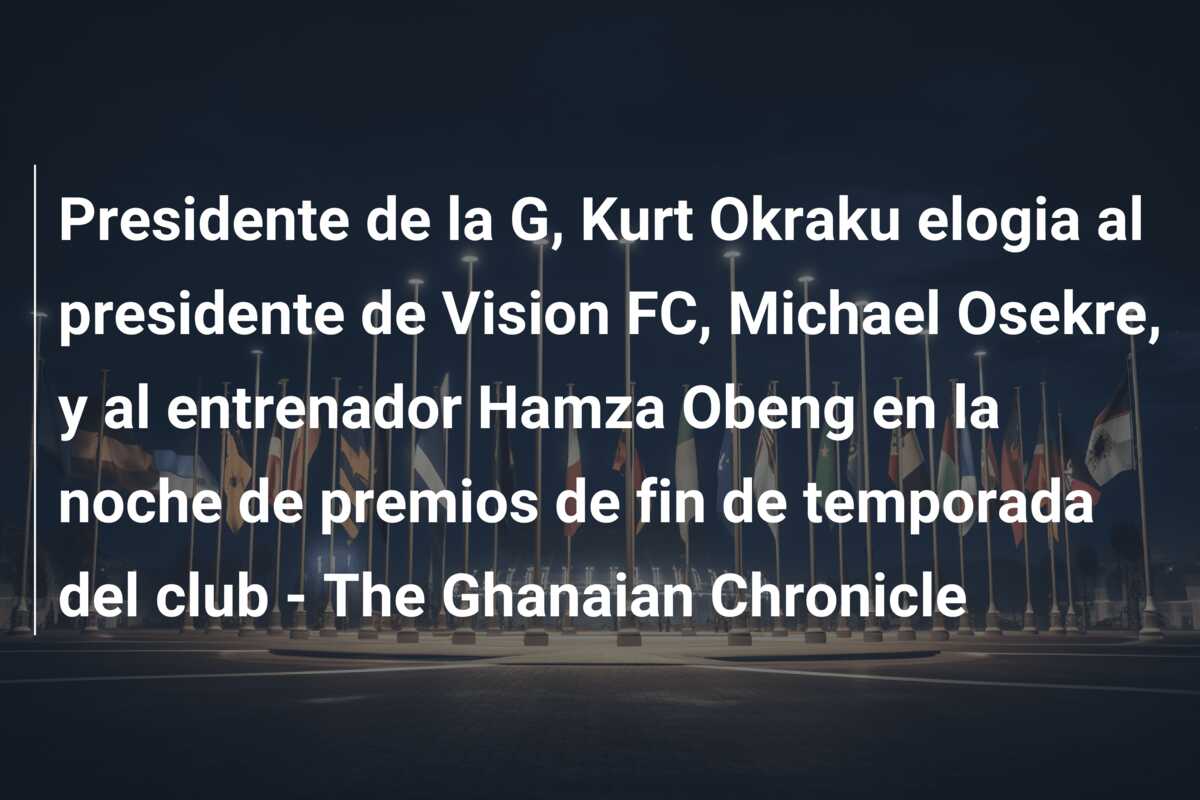 Presidente de la G, Kurt Okraku elogia al presidente de Vision FC, Michael Osekre, y al entrenador Hamza Obeng en la noche de premios de fin de temporada del club – The Ghanaian Chronicle