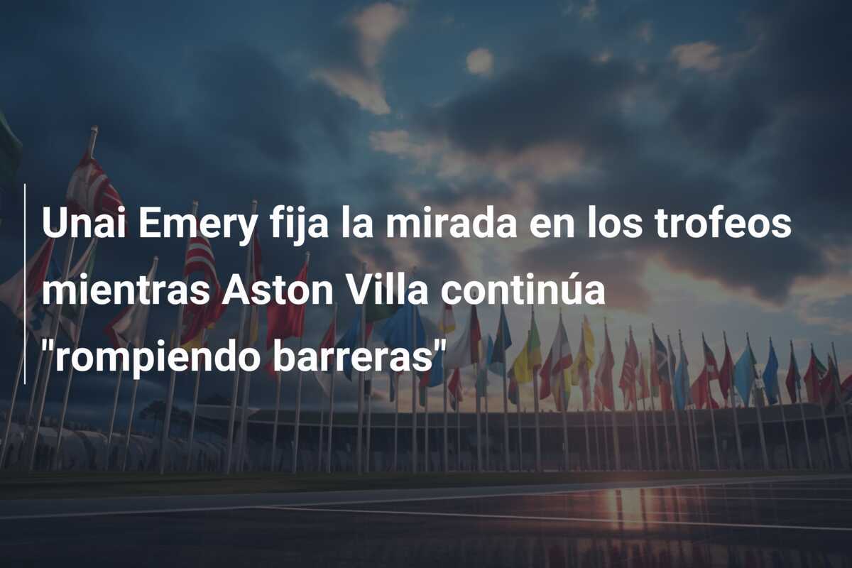 Unai Emery fija la mirada en los trofeos mientras Aston Villa continúa "rompiendo barreras"