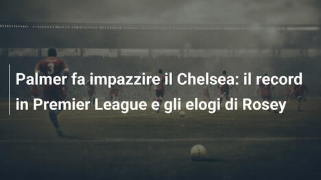 Palmer fa impazzire il Chelsea: il record in Premier League e gli elogi di Rosey