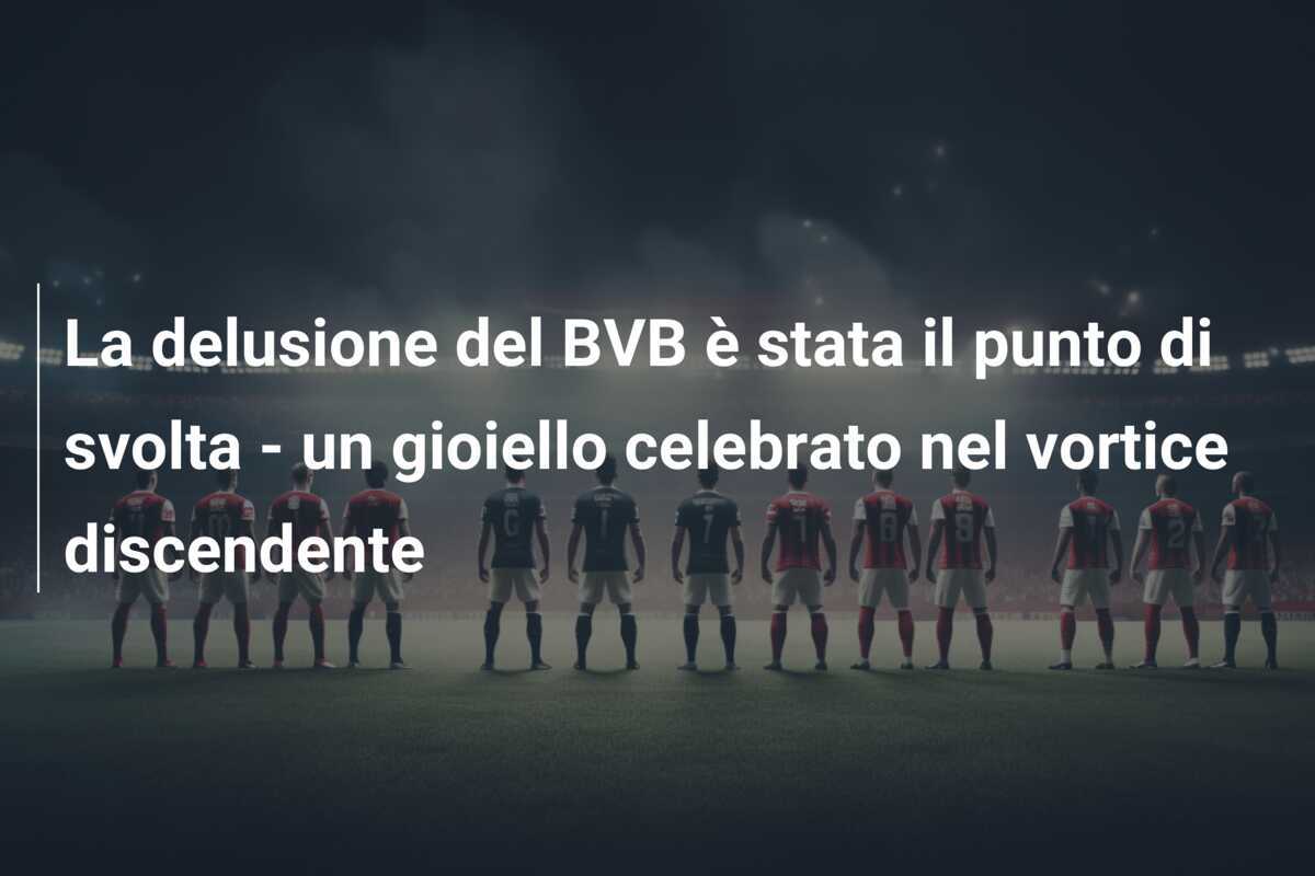 La delusione del BVB è stata il punto di svolta - un gioiello celebrato nel vortice discendente