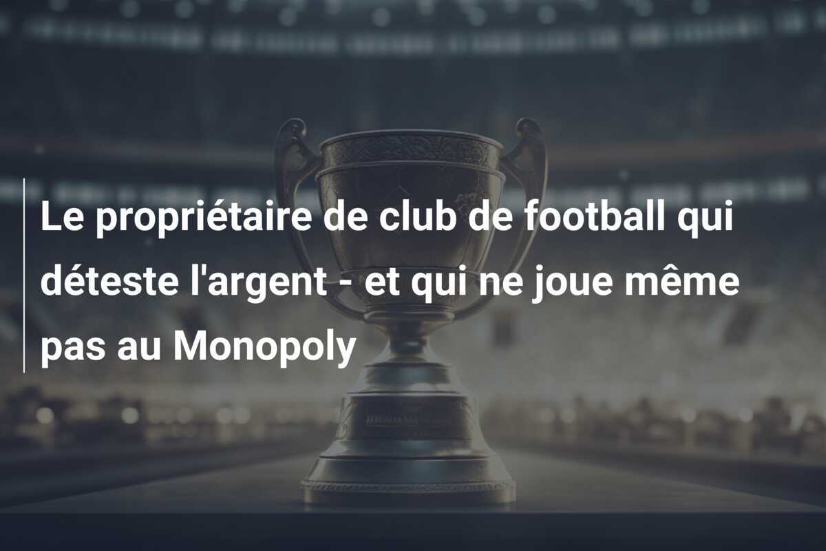 Le propriétaire de club de football qui déteste l'argent - et qui ne joue même pas au Monopoly