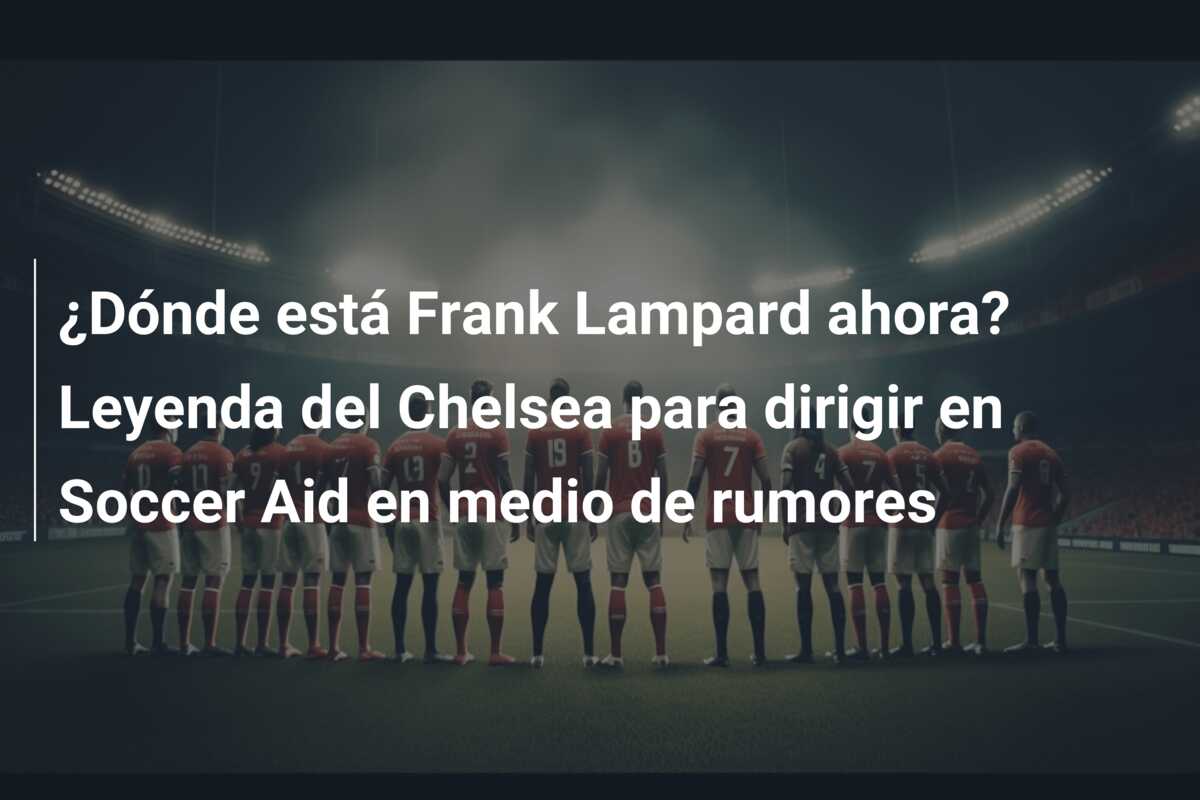 ¿Dónde está Frank Lampard ahora? Leyenda del Chelsea para dirigir en Soccer Aid en medio de rumores