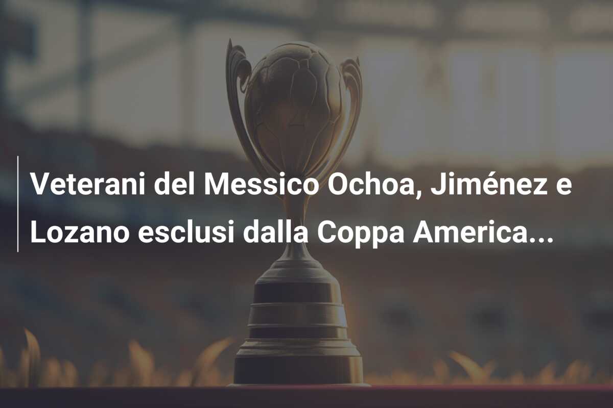 Veterani del Messico Ochoa, Jiménez e Lozano esclusi dalla Coppa America…