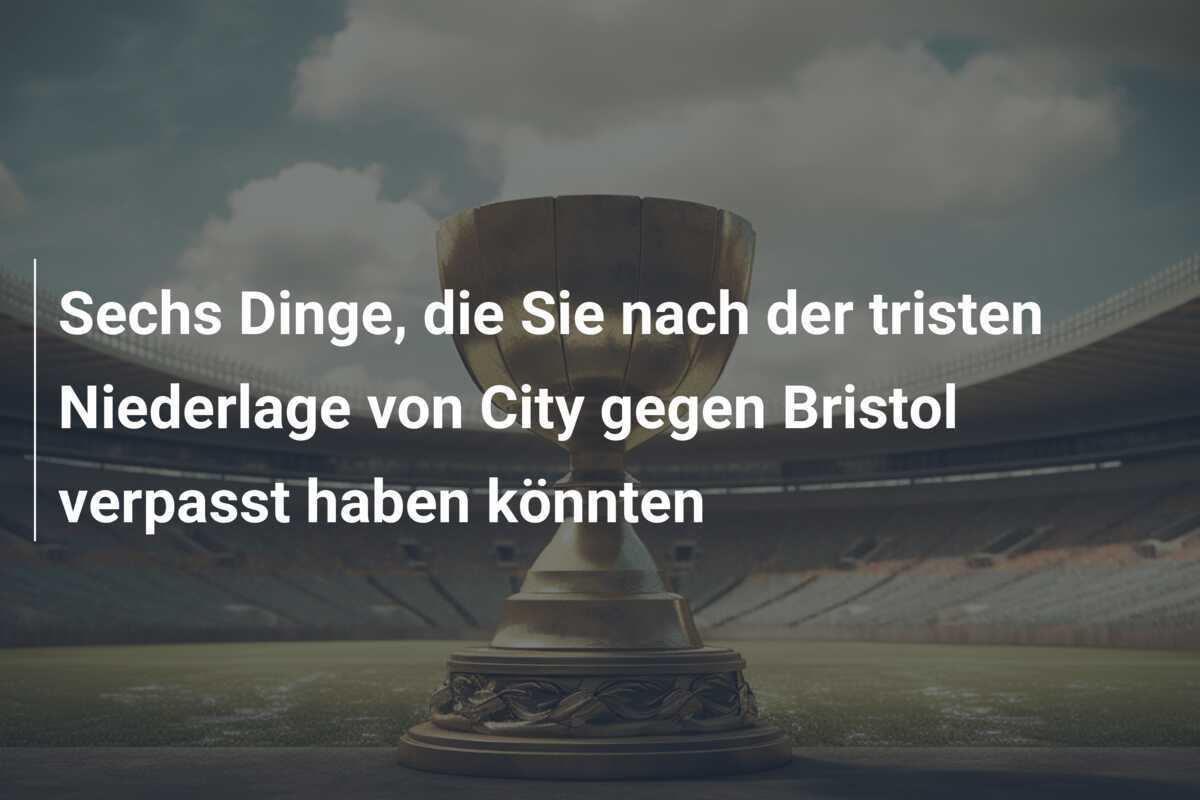 Sechs Dinge, die Sie nach der tristen Niederlage von City gegen Bristol verpasst haben könnten