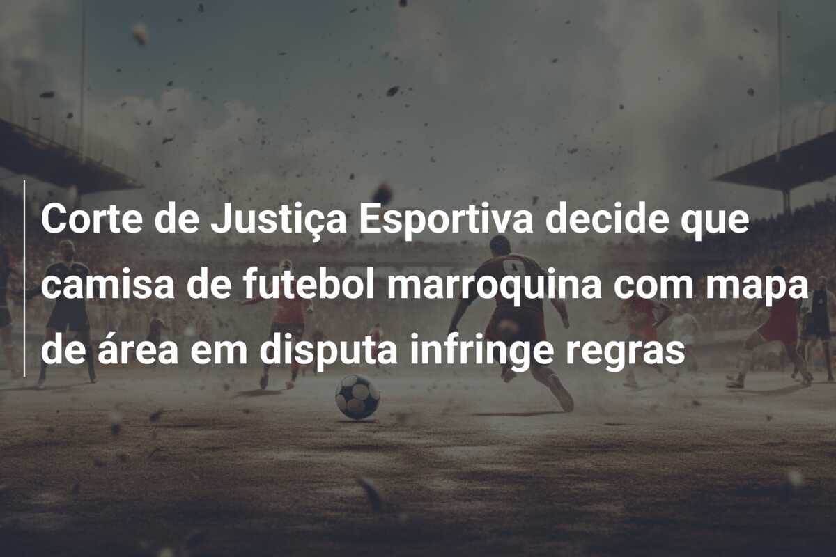 Corte de Justiça Esportiva decide que camisa de futebol marroquina com mapa de área em disputa infringe regras