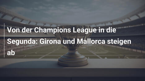 Von der Champions League in die Segunda: Girona und Mallorca steigen ab