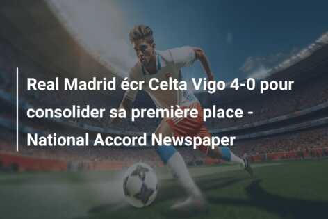 Real Madrid écr Celta Vigo 4-0 pour consolider sa première place – National Accord Newspaper