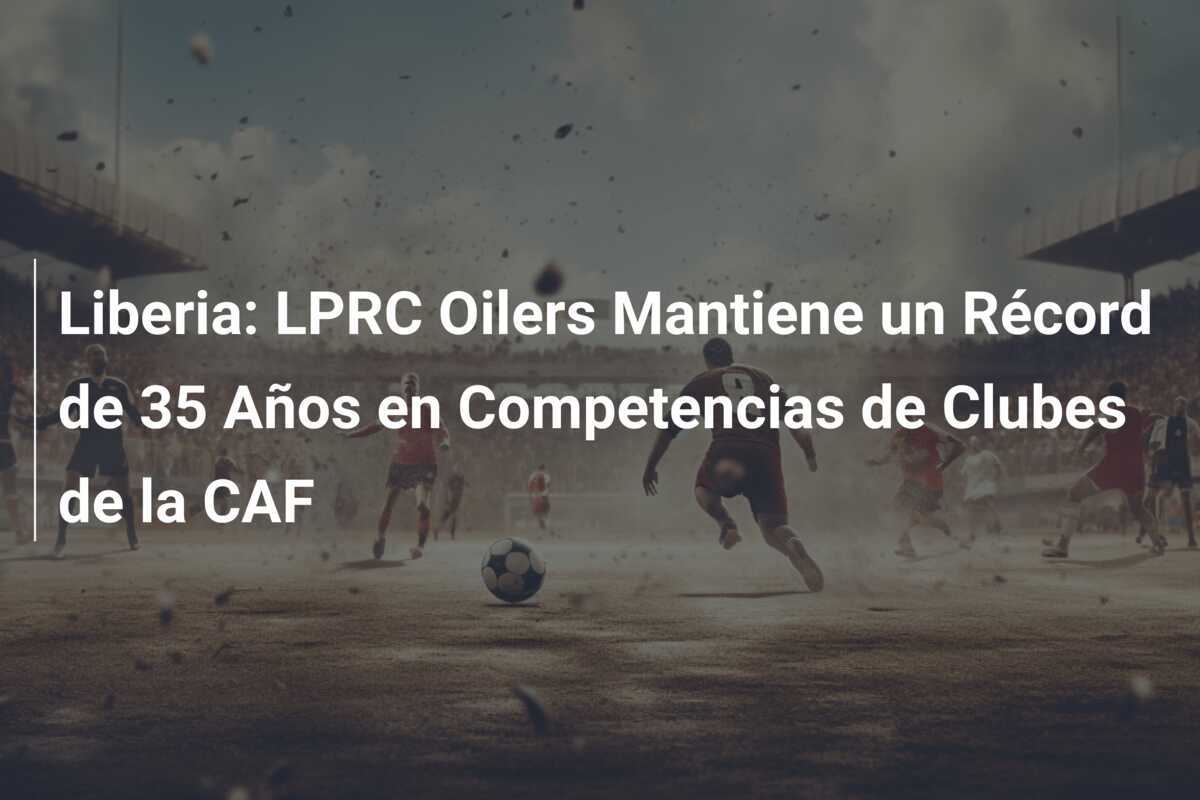 Liberia: LPRC Oilers Mantiene un Récord de 35 Años en Competencias de Clubes de la CAF