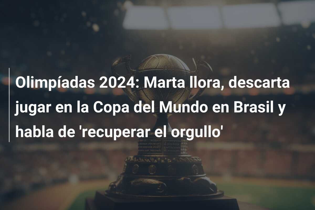 Olimpíadas 2024: Marta llora, descarta jugar en la Copa del Mundo en Brasil y habla de ‘recuperar el orgullo’
