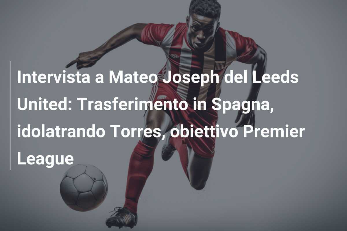 Intervista a Mateo Joseph del Leeds United: Trasferimento in Spagna, idolatrando Torres, obiettivo Premier League
