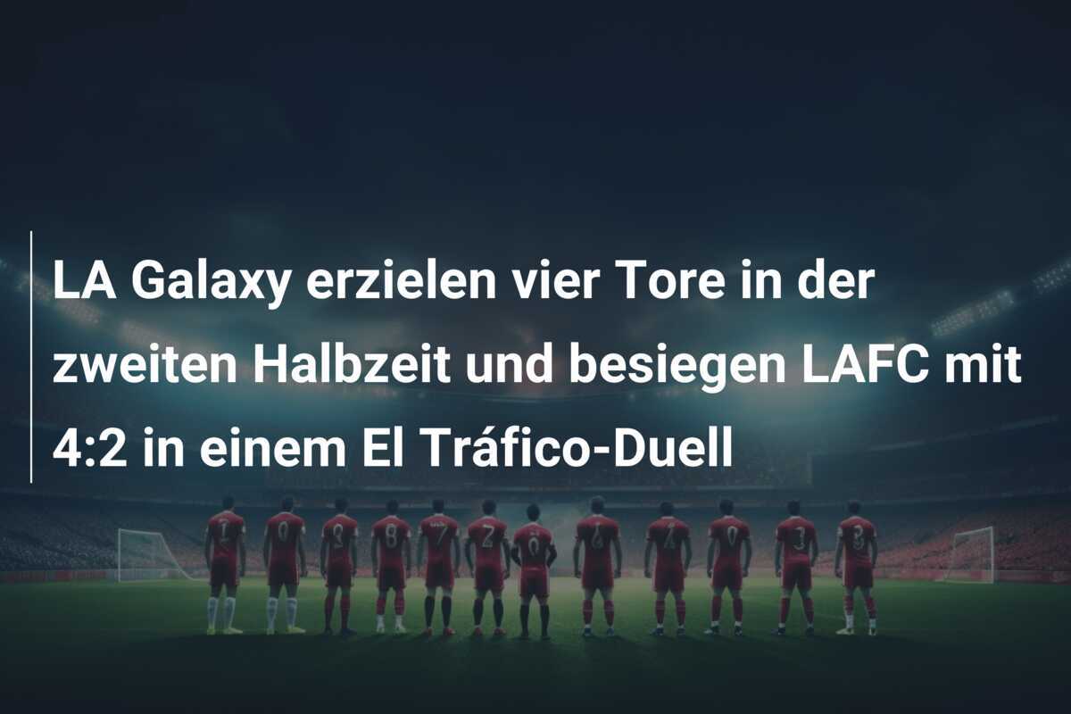 LA Galaxy erzielen vier Tore in der zweiten Halbzeit und besiegen LAFC mit 4:2 in einem El Tráfico-Duell