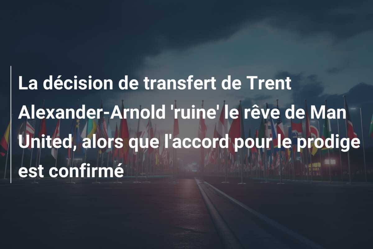 La décision de transfert de Trent Alexander-Arnold 'ruine' le rêve de Man United, alors que l'accord pour le prodige est confirmé