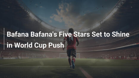 Le Cinque Stelle di Bafana Bafana verso i Mondiali 2026