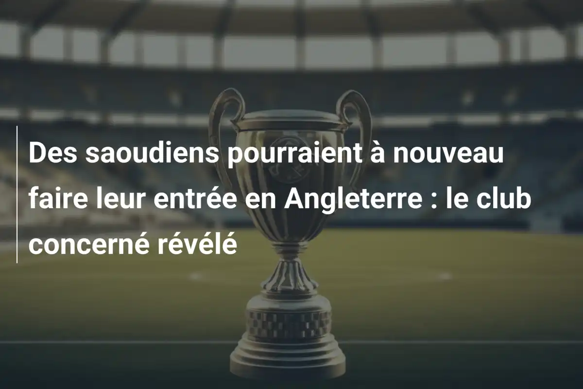 Des saoudiens pourraient à nouveau faire leur entrée en Angleterre : le club concerné révélé