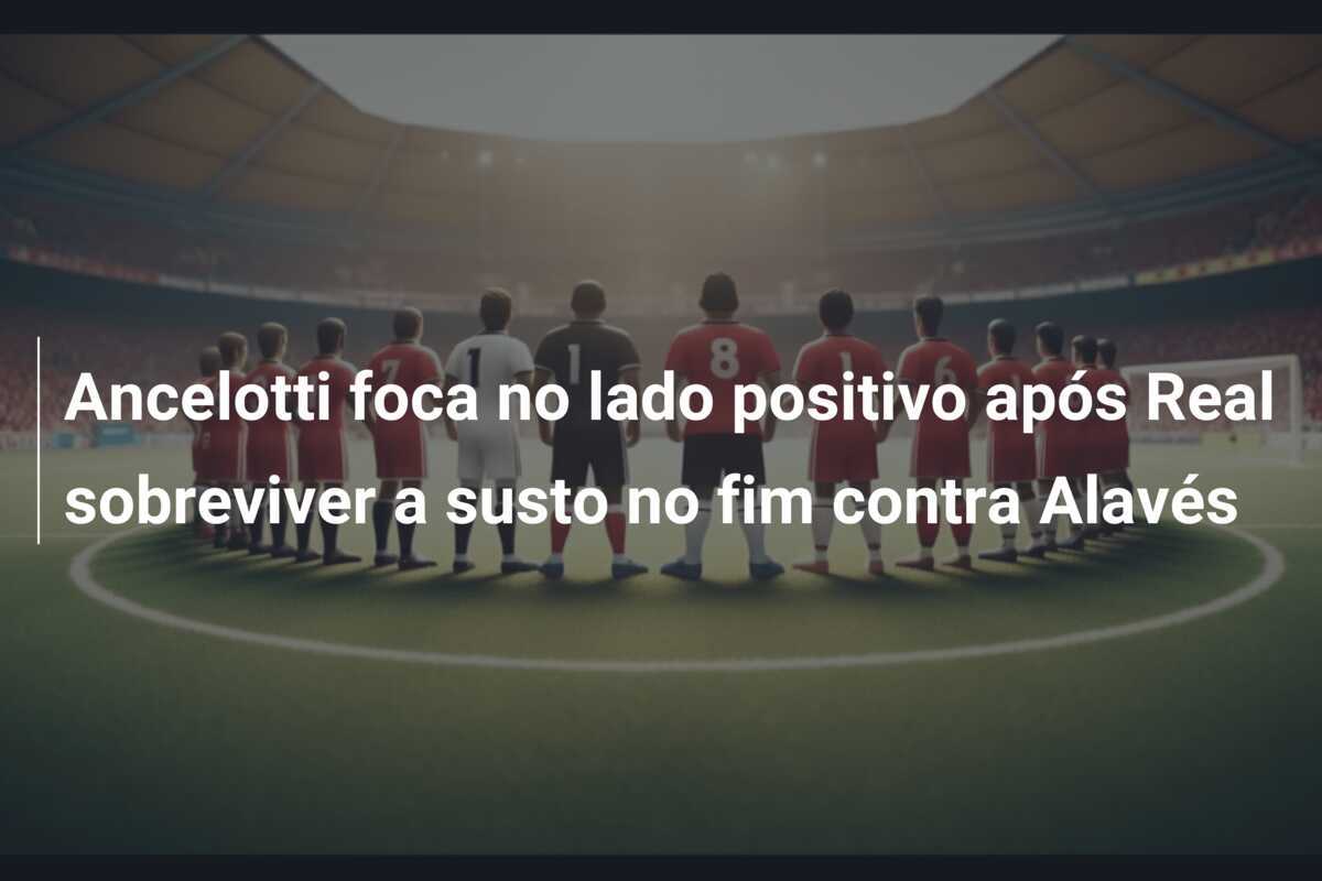 Ancelotti foca no lado positivo após Real sobreviver a susto no fim contra Alavés