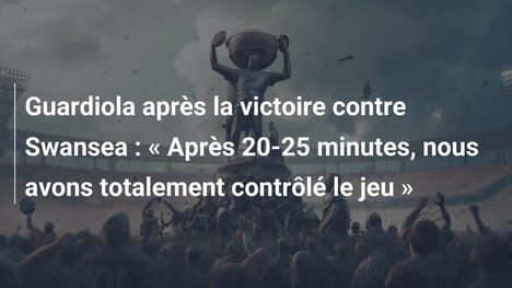 Guardiola après la victoire contre Swansea : « Après 20-25 minutes, nous avons totalement contrôlé le jeu »
