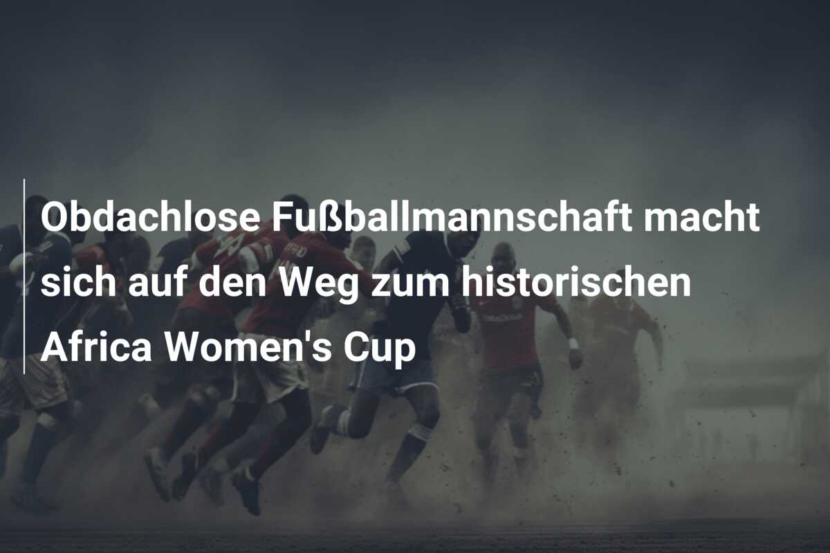 Obdachlose Fußballmannschaft macht sich auf den Weg zum historischen Africa Women’s Cup