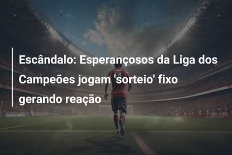 Escândalo: Esperançosos da Liga dos Campeões jogam ‘sorteio’ fixo gerando reação