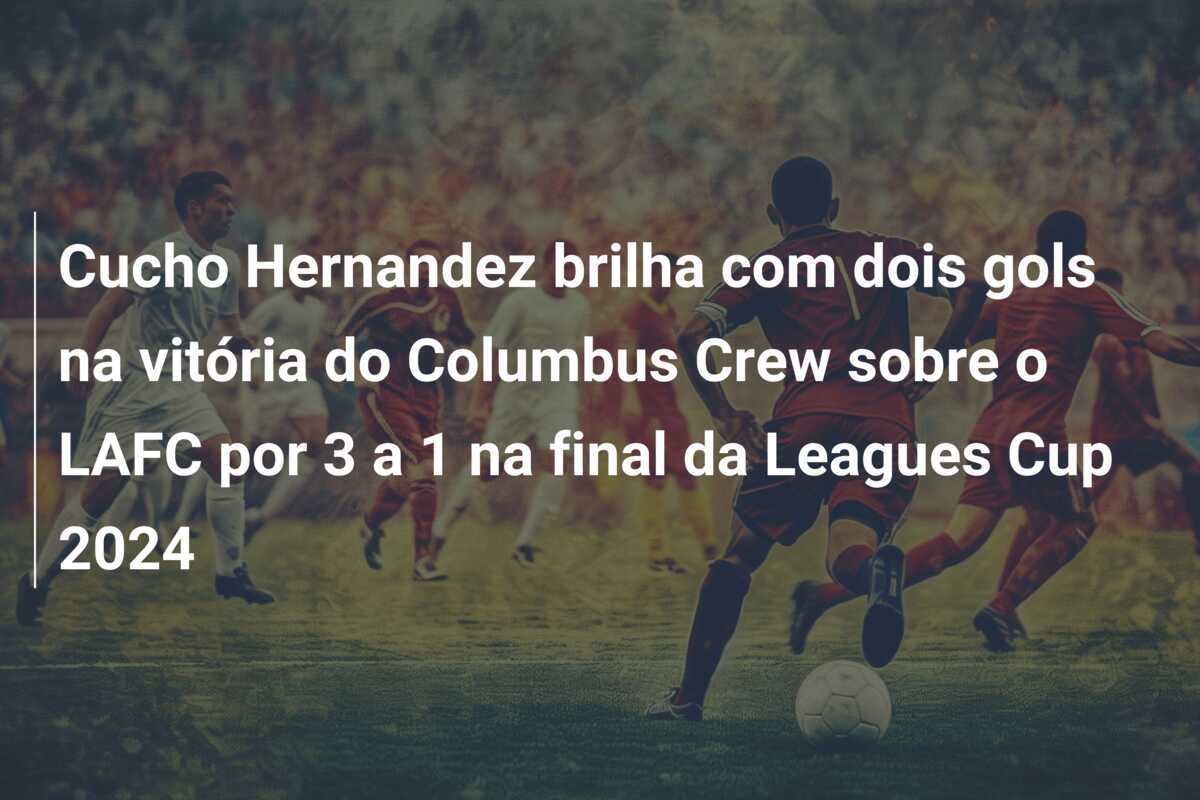 Cucho Hernandez brilha com dois gols na vitória do Columbus Crew sobre o LAFC por 3 a 1 na final da Leagues Cup 2024