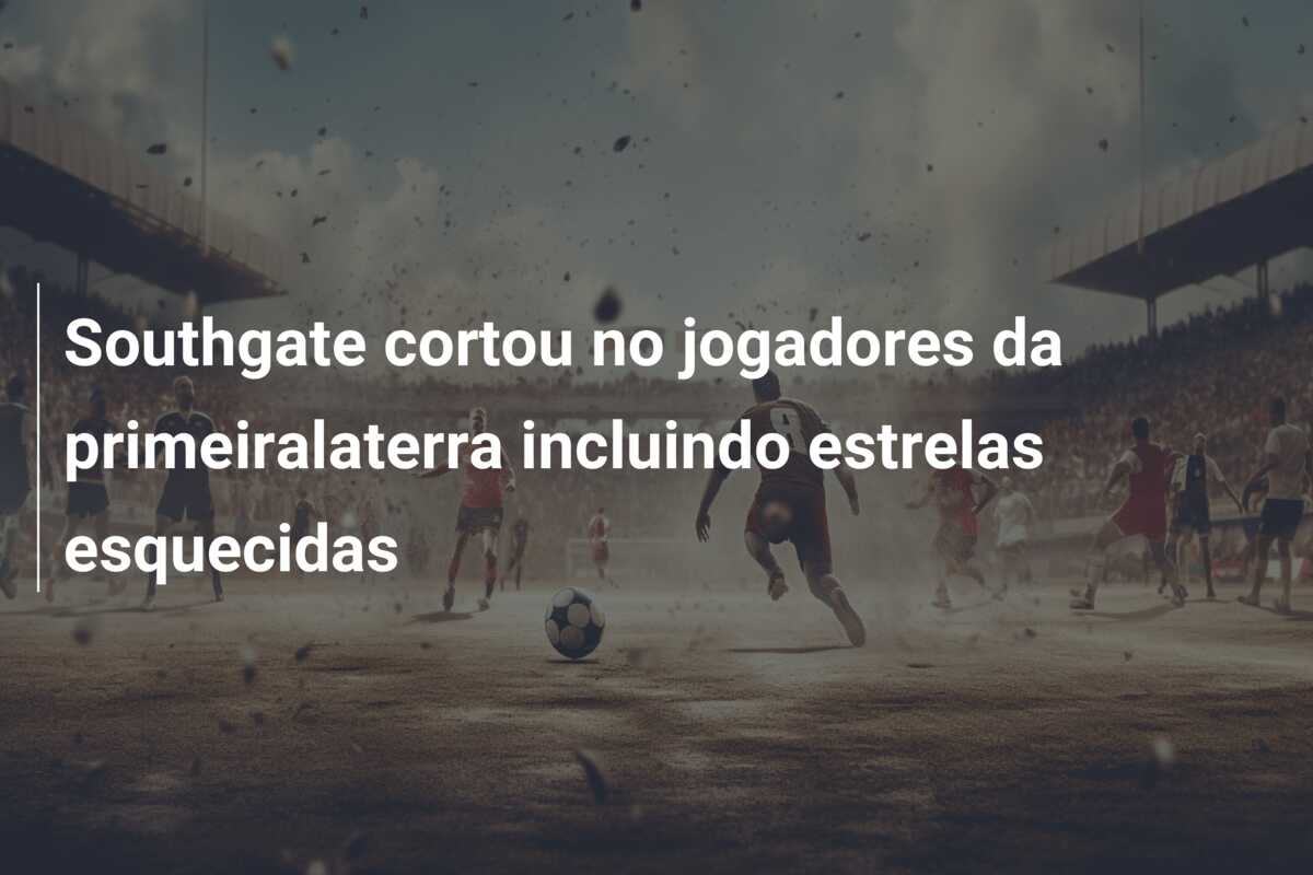 Southgate cortou no jogadores da primeiralaterra incluindo estrelas esquecidas