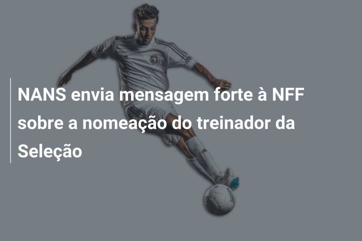 NANS envia mensagem forte à NFF sobre a nomeação do treinador da Seleção