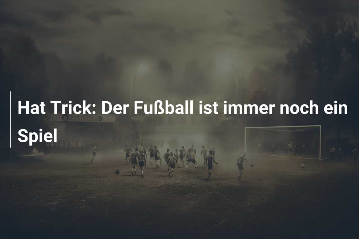 Hat Trick: Der Fußball ist immer noch ein Spiel