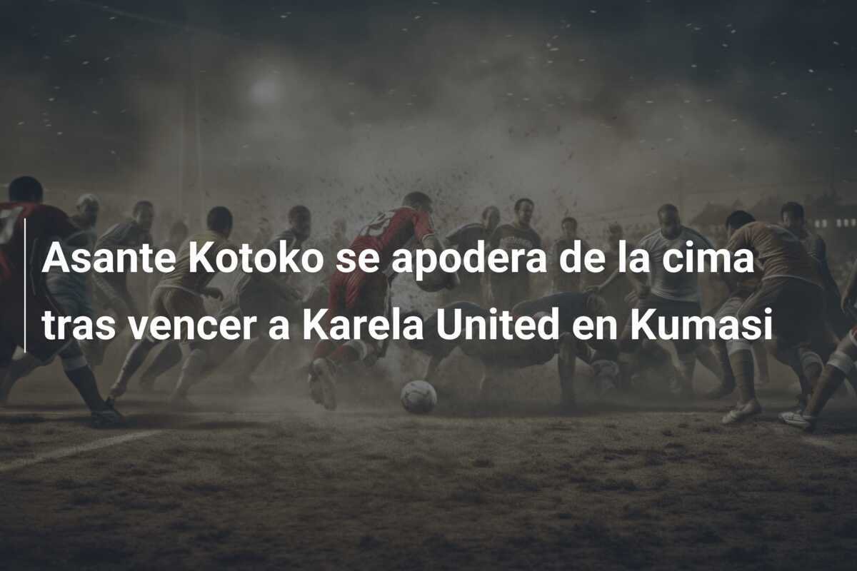 Asante Kotoko se apodera de la cima tras vencer a Karela United en Kumasi