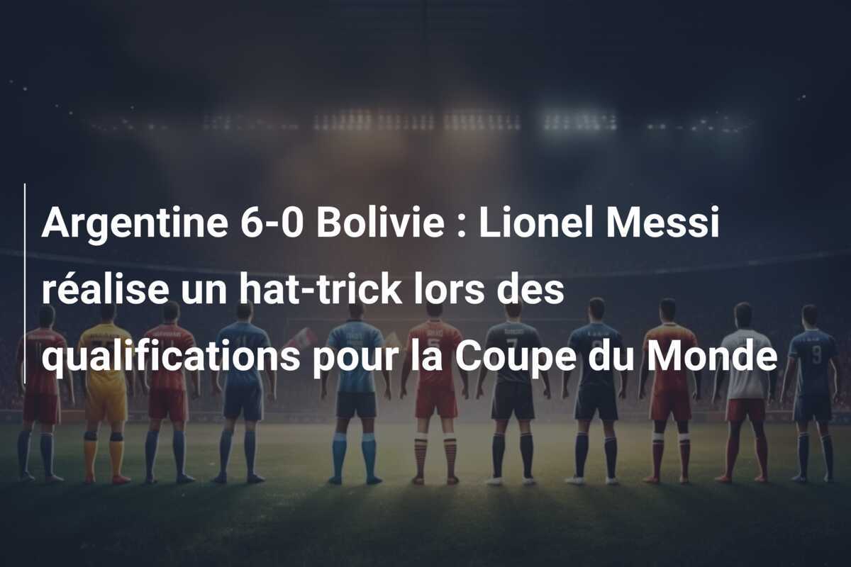 Argentine 6-0 Bolivie : Lionel Messi réalise un hat-trick lors des qualifications pour la Coupe du Monde