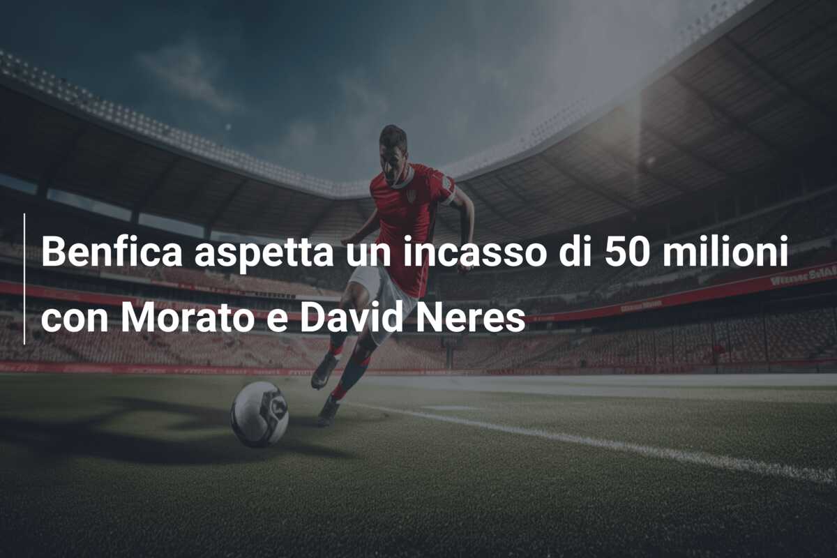 Benfica aspetta un incasso di 50 milioni con Morato e David Neres