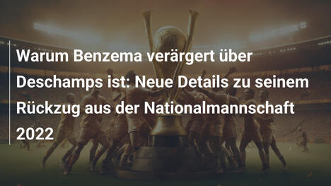 Warum Benzema verärgert über Deschamps ist: Neue Details zu seinem Rückzug aus der Nationalmannschaft 2022