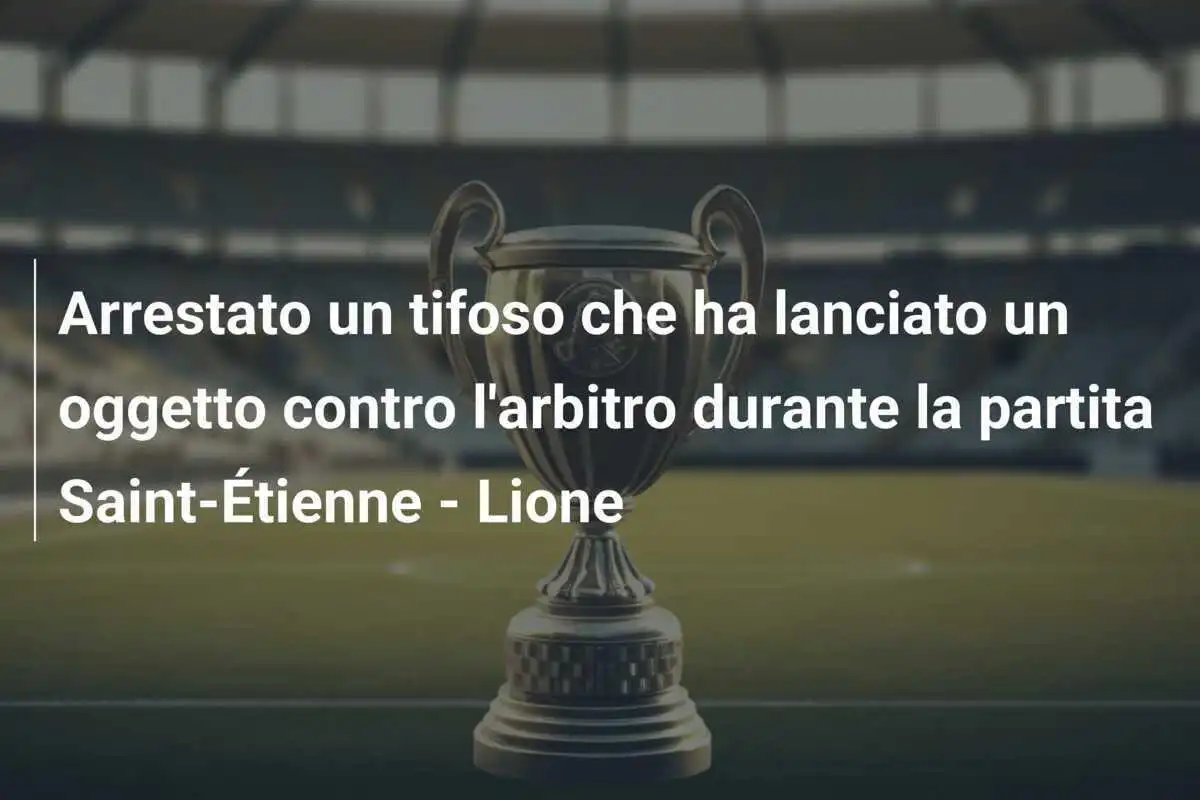 Arrestato un tifoso che ha lanciato un oggetto contro l'arbitro durante la partita Saint-Étienne - Lione