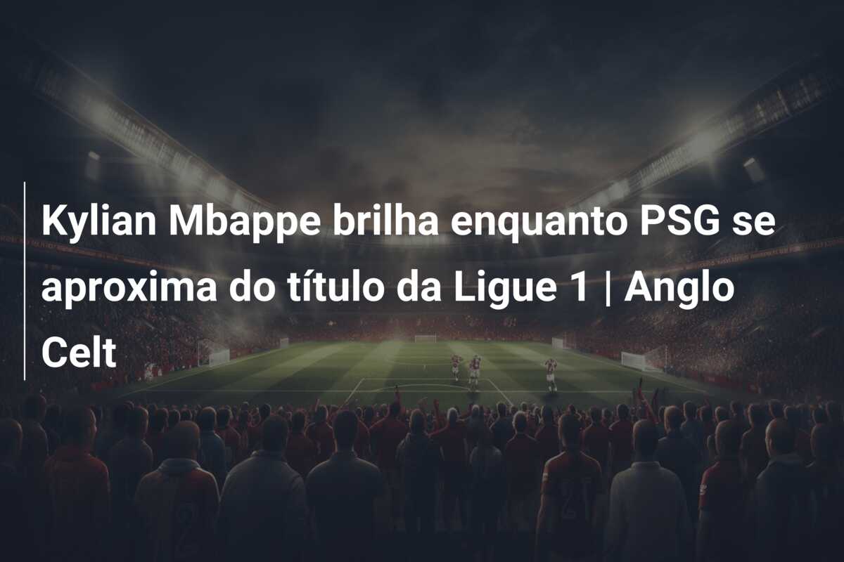 Kylian Mbappe brilha enquanto PSG se aproxima do título da Ligue 1 | Anglo Celt