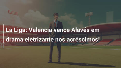 La Liga: Valencia vence Alavés em drama eletrizante nos acréscimos!