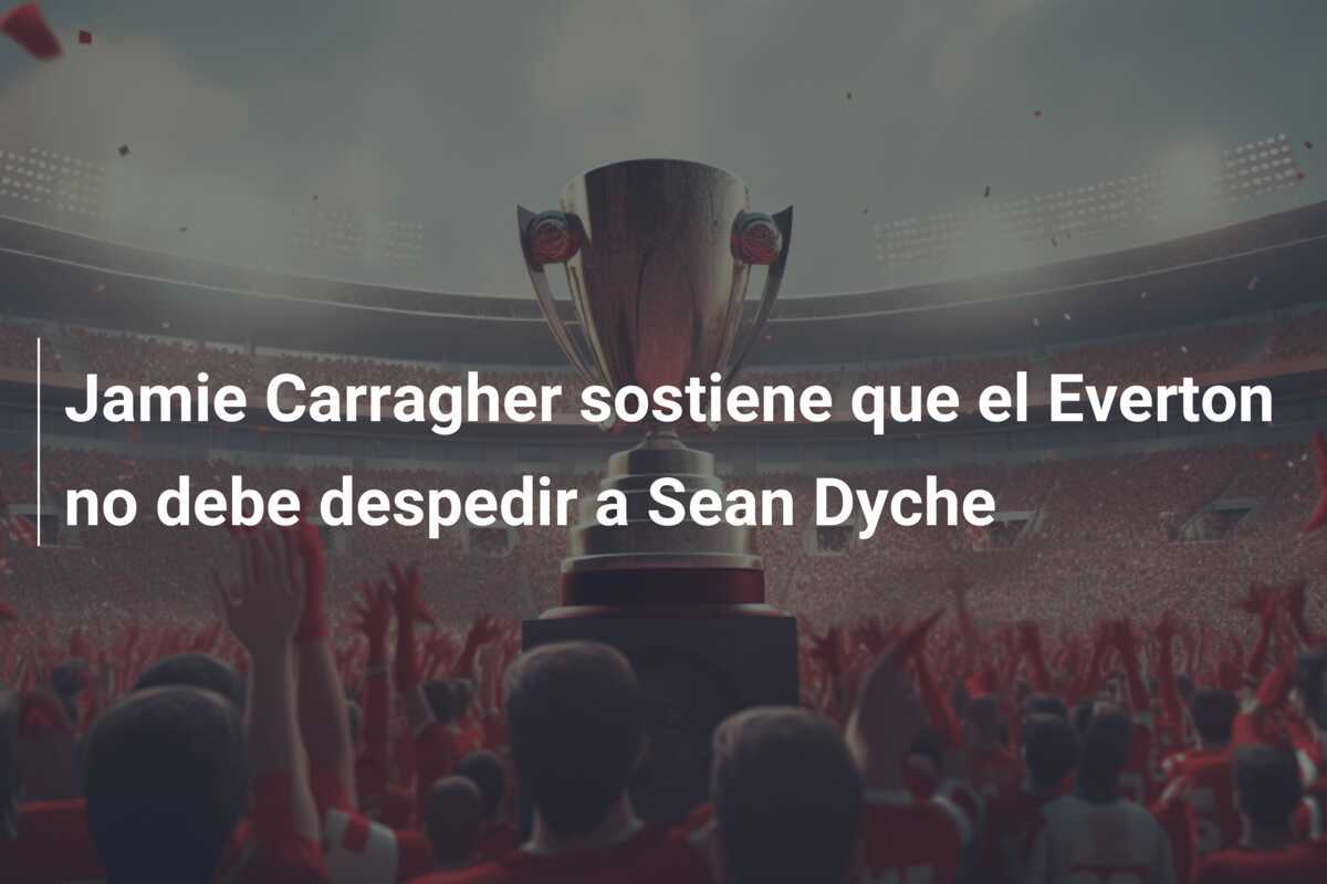 Jamie Carragher sostiene que el Everton no debe despedir a Sean Dyche