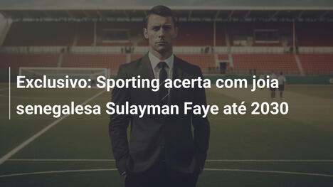 Exclusivo: Sporting acerta com joia senegalesa Sulayman Faye até 2030