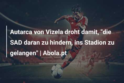 Autarca von Vizela droht damit, “die SAD daran zu hindern, ins Stadion zu gelangen” | Abola.pt