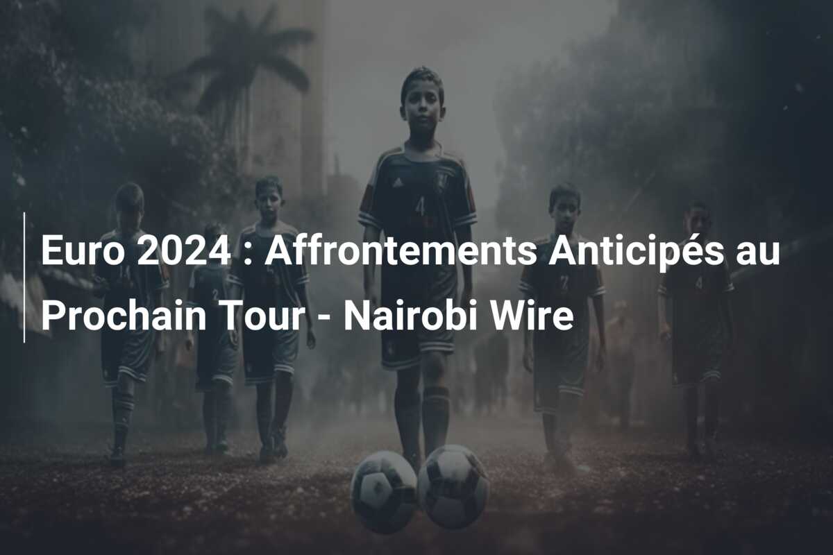 Euro 2024 : Affrontements Anticipés au Prochain Tour – Nairobi Wire